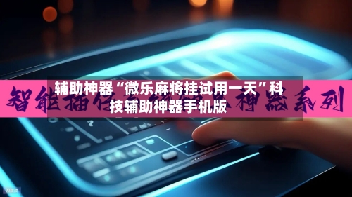 辅助神器“微乐麻将挂试用一天”科技辅助神器手机版-第3张图片