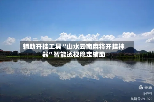 辅助开挂工具“山水云南麻将开挂神器”智能透视稳定辅助-第3张图片