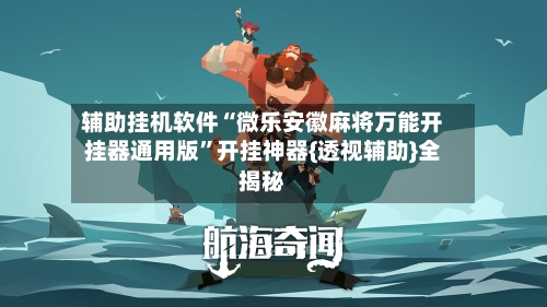 辅助挂机软件“微乐安徽麻将万能开挂器通用版”开挂神器{透视辅助}全揭秘-第2张图片
