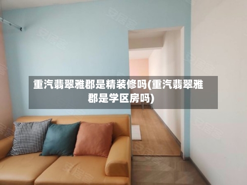 重汽翡翠雅郡是精装修吗(重汽翡翠雅郡是学区房吗)-第3张图片