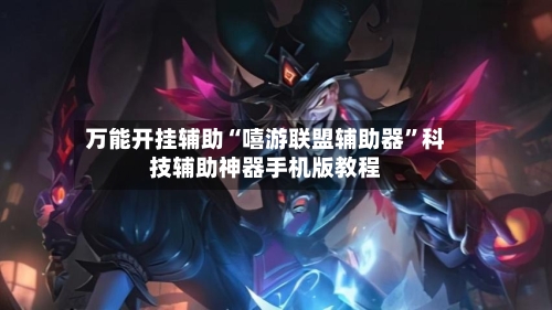 万能开挂辅助“嘻游联盟辅助器”科技辅助神器手机版教程-第1张图片