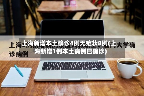 上海新增本土确诊4例无症状8例(上海新增1例本土病例巳确诊)-第1张图片