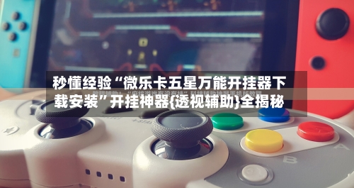 秒懂经验“微乐卡五星万能开挂器下载安装”开挂神器{透视辅助}全揭秘-第3张图片