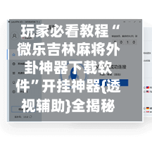 玩家必看教程“微乐吉林麻将外卦神器下载软件”开挂神器{透视辅助}全揭秘-第3张图片