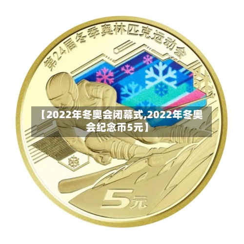 【2022年冬奥会闭幕式,2022年冬奥会纪念币5元】-第3张图片