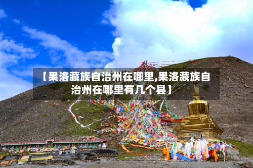 【果洛藏族自治州在哪里,果洛藏族自治州在哪里有几个县】-第1张图片