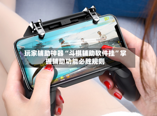 玩家辅助神器“斗棋辅助软件挂	”掌握辅助功能必胜规则-第1张图片