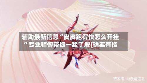 辅助最新信息“皮皮跑得快怎么开挂”专业师傅带你一起了解(确实有挂-第2张图片