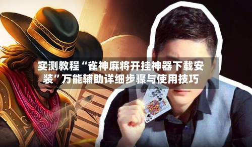实测教程“雀神麻将开挂神器下载安装	”万能辅助详细步骤与使用技巧-第2张图片