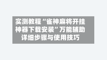 实测教程“雀神麻将开挂神器下载安装”万能辅助详细步骤与使用技巧-第3张图片