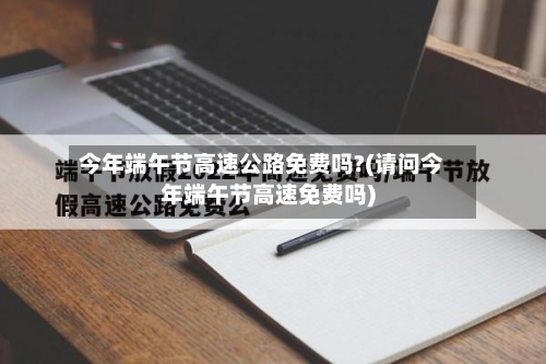 今年端午节高速公路免费吗?(请问今年端午节高速免费吗)-第3张图片