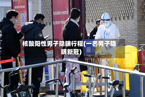 核酸阳性男子隐瞒行程(一名男子隐瞒新冠)-第1张图片