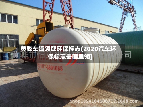 黄骅车辆领取环保标志(2020汽车环保标志去哪里领)-第2张图片