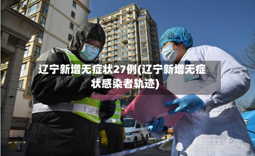 辽宁新增无症状27例(辽宁新增无症状感染者轨迹)-第1张图片