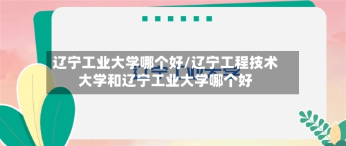 辽宁工业大学哪个好/辽宁工程技术大学和辽宁工业大学哪个好-第2张图片