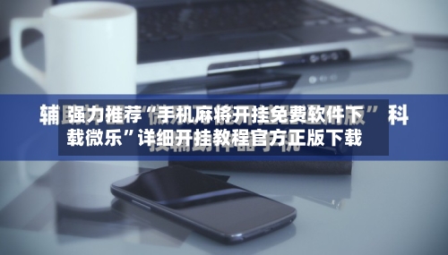 强力推荐“手机麻将开挂免费软件下载微乐”详细开挂教程官方正版下载-第2张图片