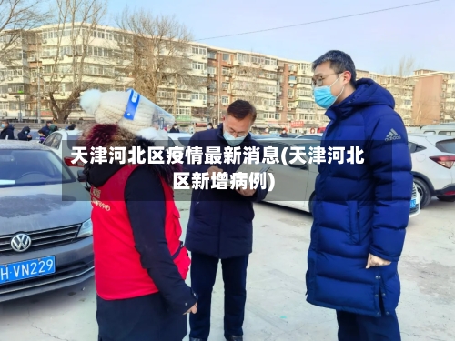 天津河北区疫情最新消息(天津河北区新增病例)-第2张图片