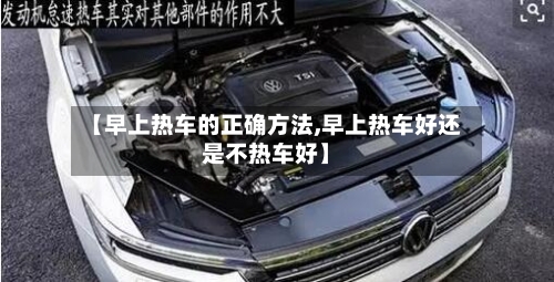 【早上热车的正确方法,早上热车好还是不热车好】-第2张图片