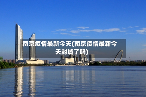 南京疫情最新今天(南京疫情最新今天封城了吗)-第2张图片