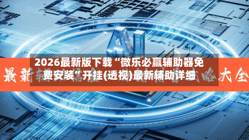 2026最新版下载“微乐必赢辅助器免费安装”开挂(透视)最新辅助详细-第2张图片