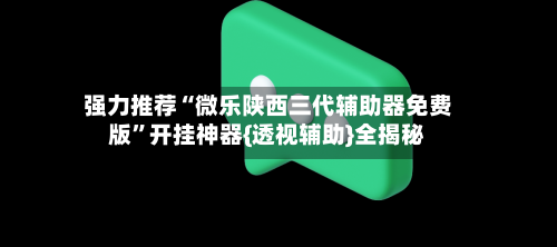 强力推荐“微乐陕西三代辅助器免费版”开挂神器{透视辅助}全揭秘-第3张图片