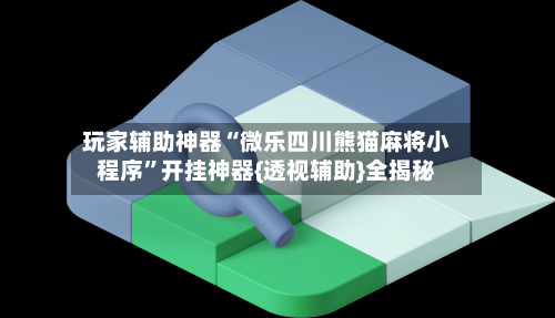 玩家辅助神器“微乐四川熊猫麻将小程序	”开挂神器{透视辅助}全揭秘-第3张图片