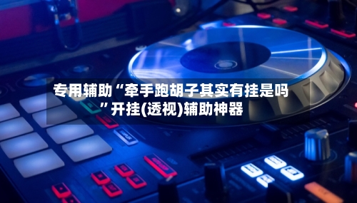 专用辅助“牵手跑胡子其实有挂是吗	”开挂(透视)辅助神器-第2张图片