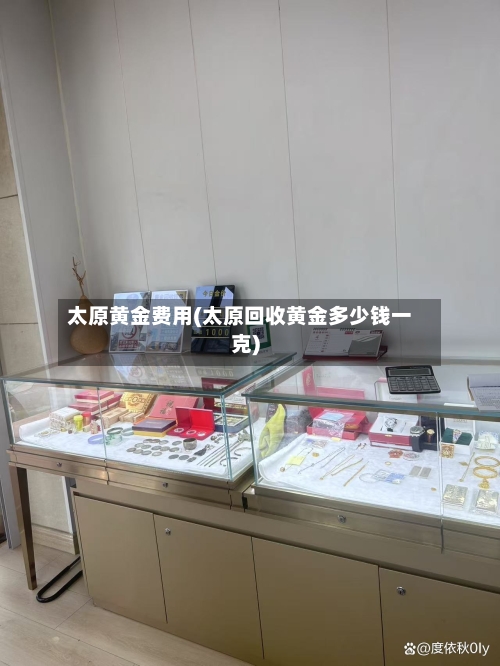 太原黄金费用(太原回收黄金多少钱一克)-第1张图片