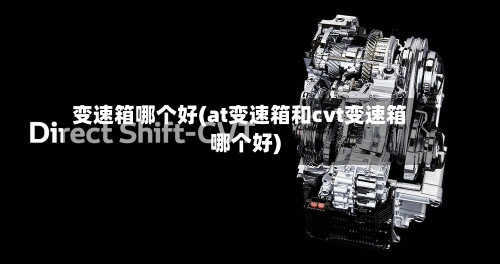 变速箱哪个好(at变速箱和cvt变速箱哪个好)-第1张图片