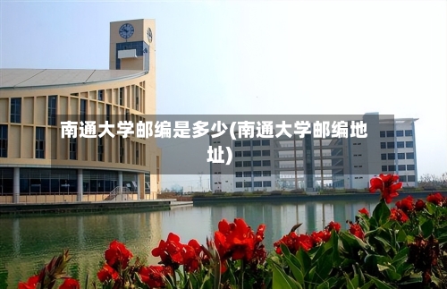 南通大学邮编是多少(南通大学邮编地址)-第1张图片