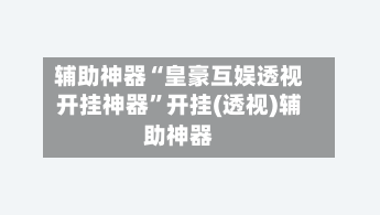 辅助神器“皇豪互娱透视开挂神器	”开挂(透视)辅助神器-第2张图片