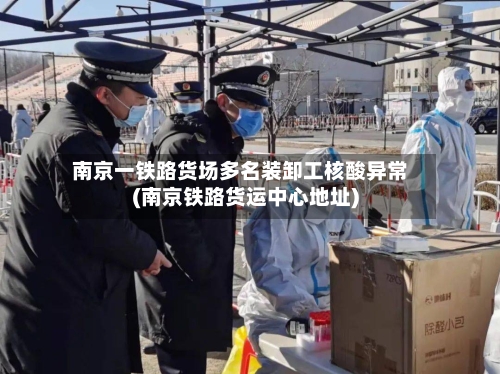 南京一铁路货场多名装卸工核酸异常(南京铁路货运中心地址)-第1张图片