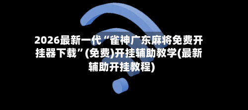 2026最新一代“雀神广东麻将免费开挂器下载	”(免费)开挂辅助教学(最新辅助开挂教程)-第2张图片
