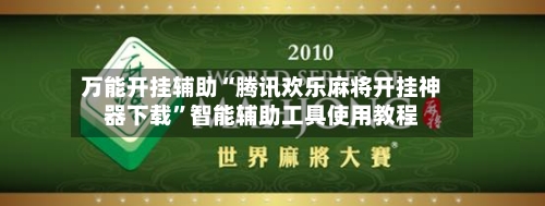 万能开挂辅助“腾讯欢乐麻将开挂神器下载”智能辅助工具使用教程-第3张图片