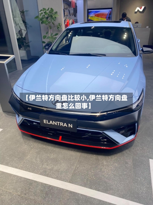 【伊兰特方向盘比较小,伊兰特方向盘重怎么回事】-第2张图片