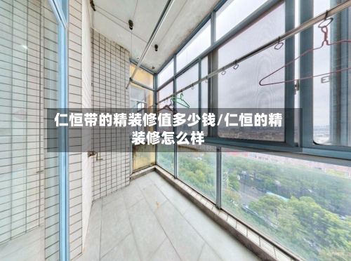 仁恒带的精装修值多少钱/仁恒的精装修怎么样-第2张图片