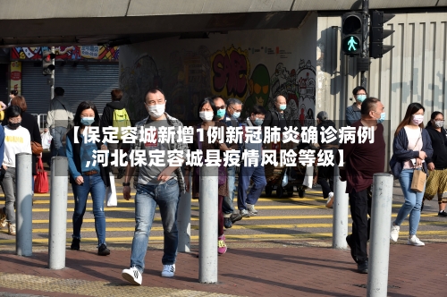 【保定容城新增1例新冠肺炎确诊病例,河北保定容城县疫情风险等级】-第2张图片