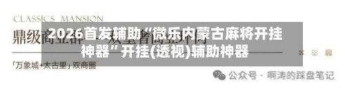 2026首发辅助“微乐内蒙古麻将开挂神器	”开挂(透视)辅助神器-第2张图片