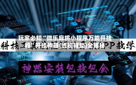 玩家必知“微乐麻将小程序万能开挂器	”开挂神器{透视辅助}全揭秘-第3张图片