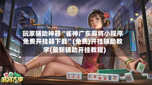 玩家辅助神器“雀神广东麻将小程序免费开挂器下载”(免费)开挂辅助教学(最新辅助开挂教程)-第2张图片