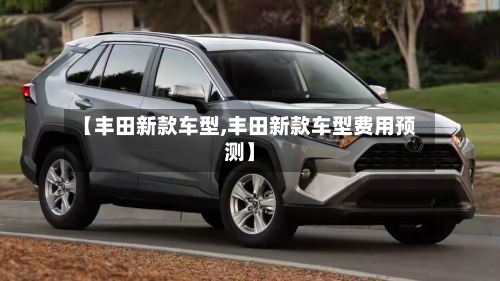 【丰田新款车型,丰田新款车型费用预测】-第2张图片
