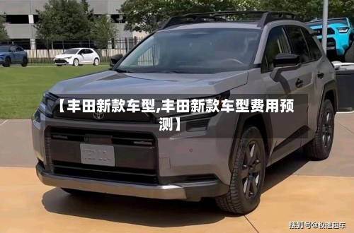【丰田新款车型,丰田新款车型费用预测】-第1张图片