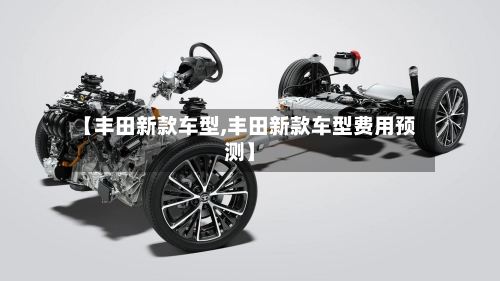 【丰田新款车型,丰田新款车型费用预测】-第3张图片