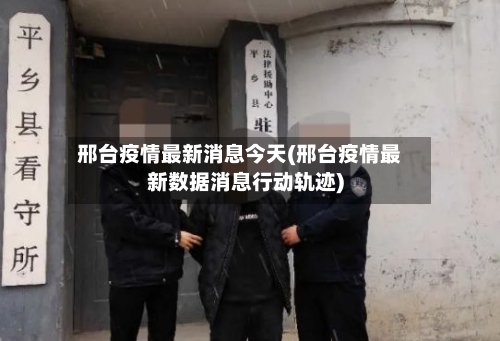 邢台疫情最新消息今天(邢台疫情最新数据消息行动轨迹)-第2张图片