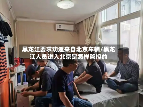 黑龙江要求劝返来自北京车辆/黑龙江人员进入北京是怎样管控的-第3张图片
