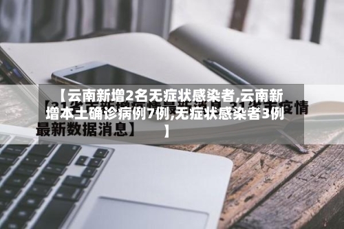 【云南新增2名无症状感染者,云南新增本土确诊病例7例,无症状感染者3例】-第2张图片