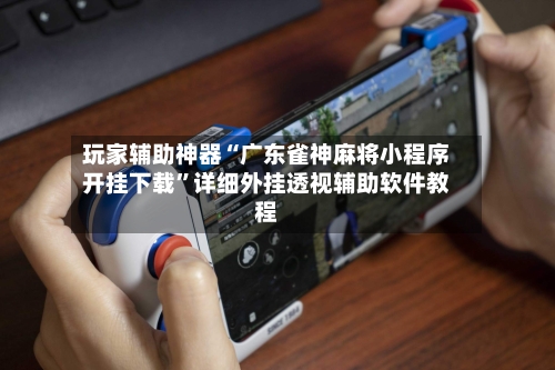 玩家辅助神器“广东雀神麻将小程序开挂下载	”详细外挂透视辅助软件教程-第2张图片