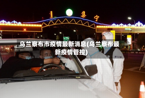 乌兰察布市疫情最新消息(乌兰察布最新疫情管控)-第2张图片