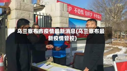 乌兰察布市疫情最新消息(乌兰察布最新疫情管控)-第3张图片
