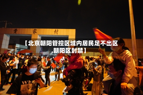 【北京朝阳管控区域内居民足不出区,朝阳区封禁】-第2张图片